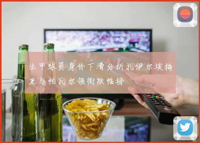 法甲球员身价下滑分析扎伊尔埃梅里与帕瓦尔领衔跌幅榜