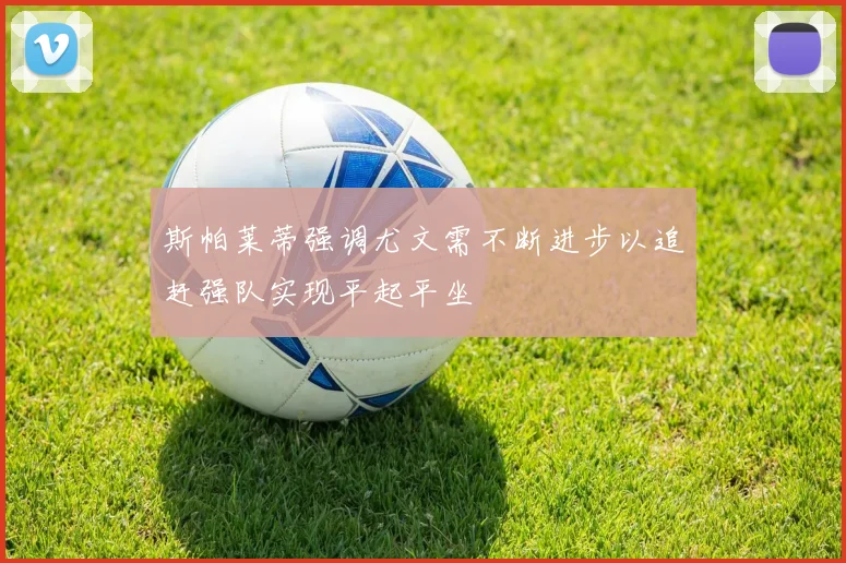 斯帕莱蒂强调尤文需不断进步以追赶强队实现平起平坐