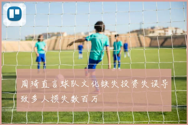 周琦直言球队文化缺失投资失误导致多人损失数百万