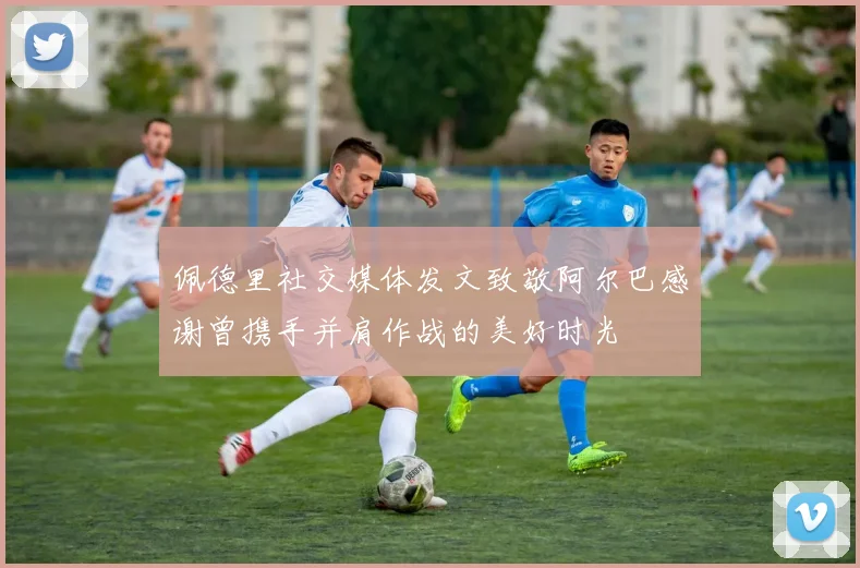 佩德里社交媒体发文致敬阿尔巴感谢曾携手并肩作战的美好时光