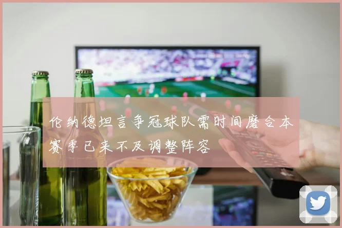 伦纳德坦言争冠球队需时间磨合本赛季已来不及调整阵容