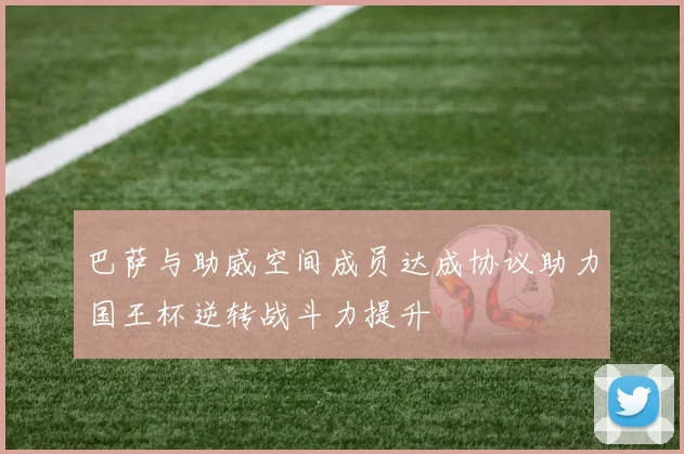 巴萨与助威空间成员达成协议助力国王杯逆转战斗力提升