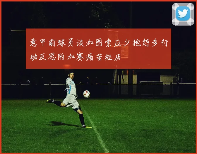 意甲前球员谈加图索应少抱怨多行动反思附加赛痛苦经历