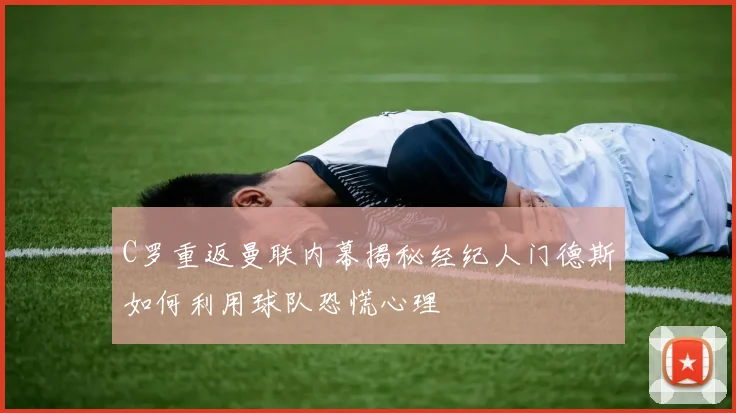 C罗重返曼联内幕揭秘经纪人门德斯如何利用球队恐慌心理