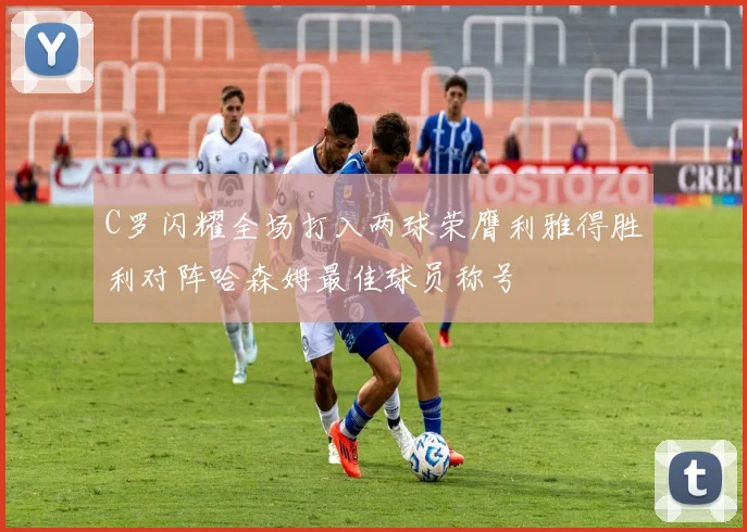 C罗闪耀全场打入两球荣膺利雅得胜利对阵哈森姆最佳球员称号