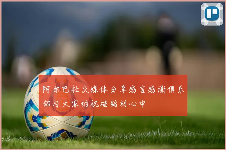 阿尔巴社交媒体分享感言感谢俱乐部与大家的祝福铭刻心中