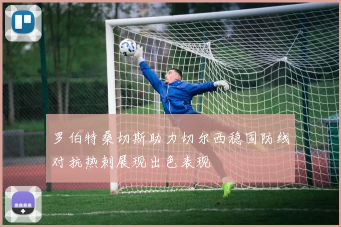 罗伯特桑切斯助力切尔西稳固防线对抗热刺展现出色表现