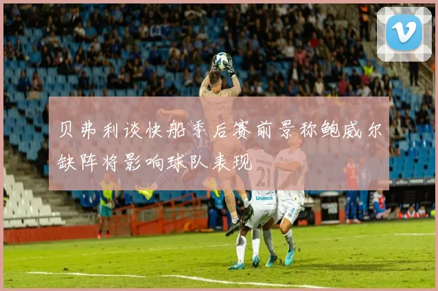 贝弗利谈快船季后赛前景称鲍威尔缺阵将影响球队表现