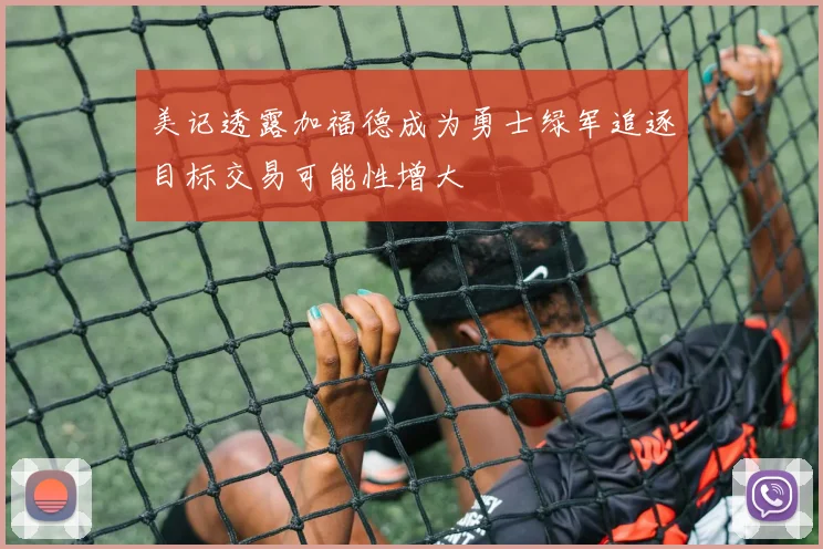 美记透露加福德成为勇士绿军追逐目标交易可能性增大