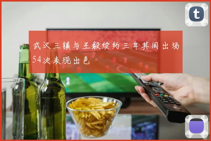武汉三镇与王毅续约三年其间出场54次表现出色