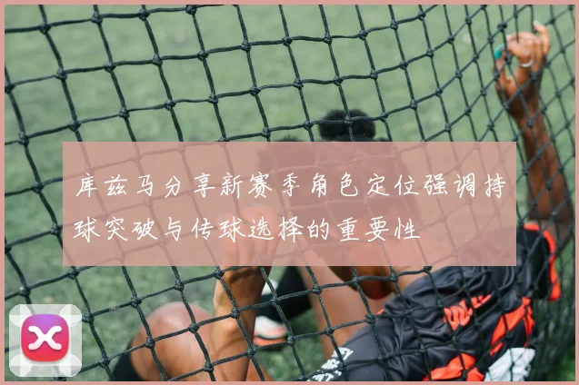 库兹马分享新赛季角色定位强调持球突破与传球选择的重要性