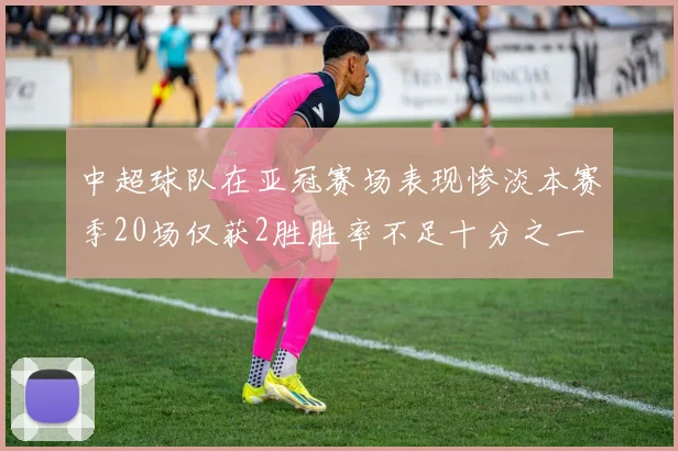 中超球队在亚冠赛场表现惨淡本赛季20场仅获2胜胜率不足十分之一