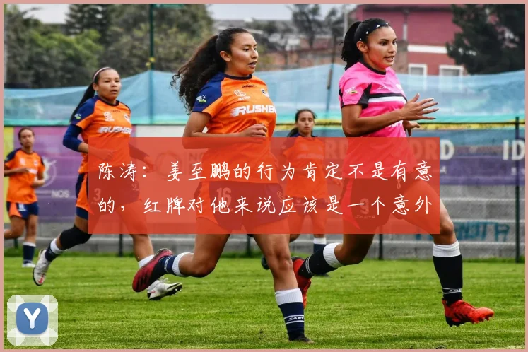 陈涛：姜至鹏的行为肯定不是有意的，红牌对他来说应该是一个意外