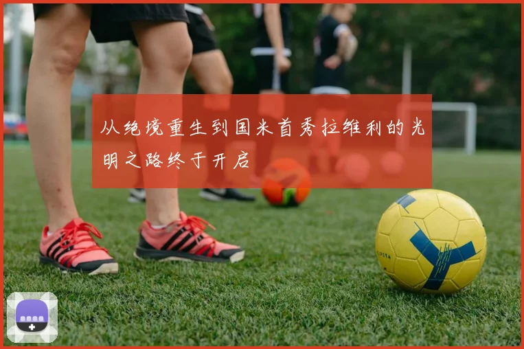 从绝境重生到国米首秀拉维利的光明之路终于开启