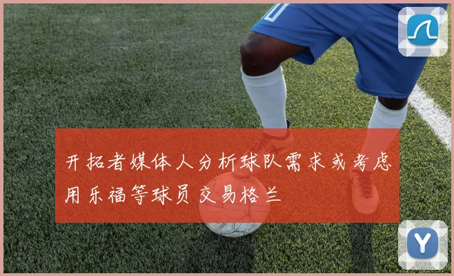 开拓者媒体人分析球队需求或考虑用乐福等球员交易格兰