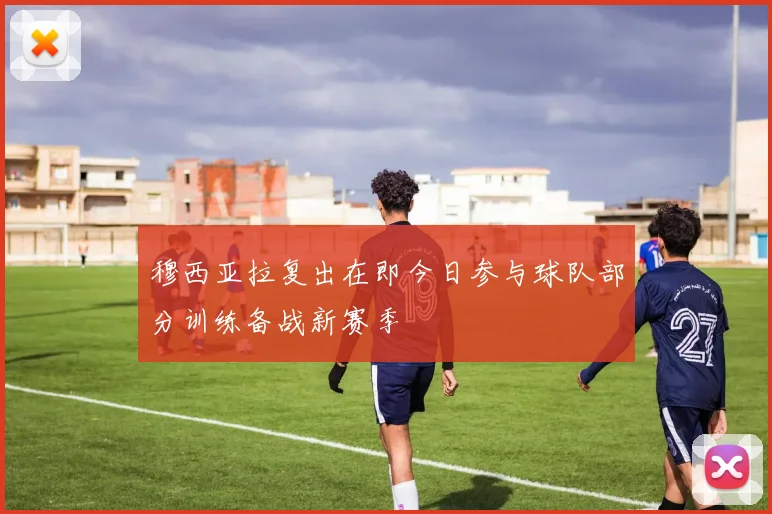 穆西亚拉复出在即今日参与球队部分训练备战新赛季