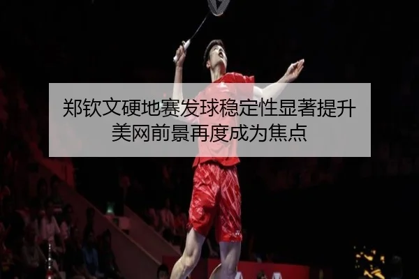 郑钦文硬地赛发球稳定性显著提升 美网前景再度成为焦点 | ManBetX